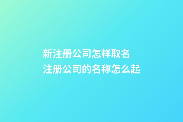 新注册公司怎样取名 注册公司的名称怎么起-第1张-公司起名-玄机派